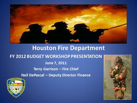 Houston Fire Department FY 2012 BUDGET WORKSHOP PRESENTATION June 7, 2011 Terry Garrison – Fire Chief Neil DePascal – Deputy Director Finance.
