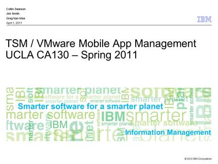 © 2010 IBM Corporation Information Management TSM / VMware Mobile App Management UCLA CA130 – Spring 2011 Collin Dawson Jim Smith Greg Van Hise April 1,