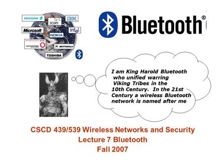 CSCD 439/539 Wireless Networks and Security Lecture 7 Bluetooth Fall 2007 I am King Harold Bluetooth who unified warring who unified warring Viking Tribes.