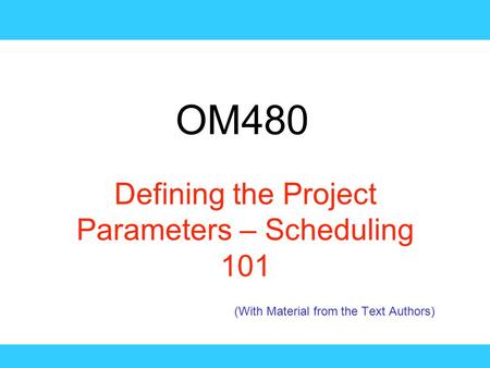 OM480 Defining the Project Parameters – Scheduling 101 (With Material from the Text Authors)