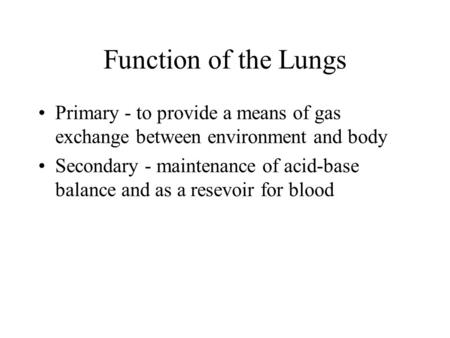 Function of the Lungs Primary - to provide a means of gas exchange between environment and body Secondary - maintenance of acid-base balance and as a resevoir.