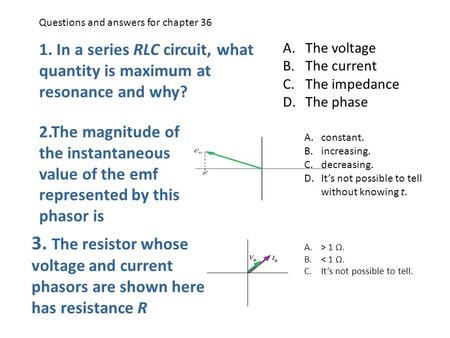 1. In a series RLC circuit, what quantity is maximum at resonance and why? A.The voltage B.The current C.The impedance D.The phase 2.The magnitude of the.
