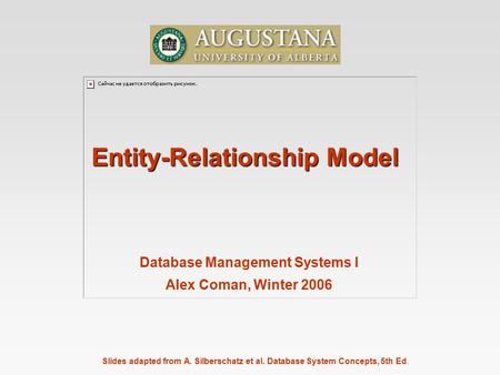 Slides adapted from A. Silberschatz et al. Database System Concepts, 5th Ed. Entity-Relationship Model Database Management Systems I Alex Coman, Winter.