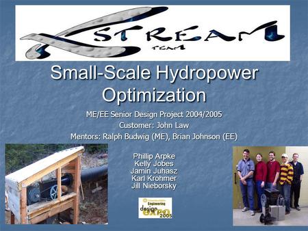 Small-Scale Hydropower Optimization ME/EE Senior Design Project 2004/2005 Customer: John Law Mentors: Ralph Budwig (ME), Brian Johnson (EE) Phillip Arpke.