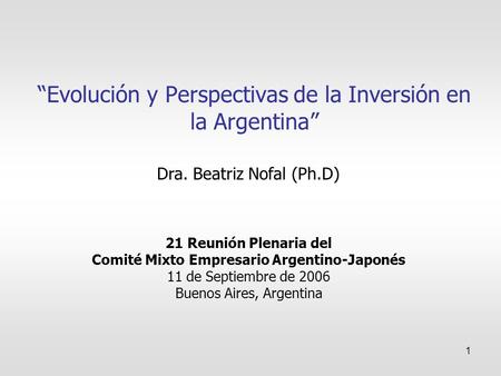 1 “Evolución y Perspectivas de la Inversión en la Argentina” 21 Reunión Plenaria del Comité Mixto Empresario Argentino-Japonés 11 de Septiembre de 2006.