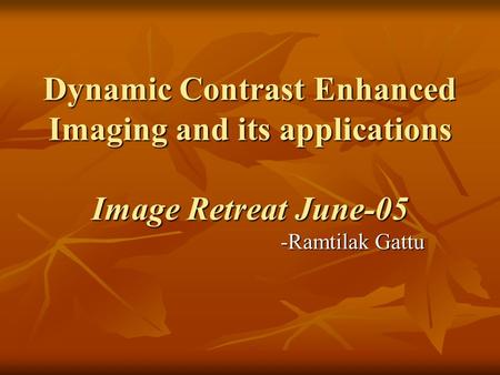 Dynamic Contrast Enhanced Imaging and its applications Image Retreat June-05 -Ramtilak Gattu.
