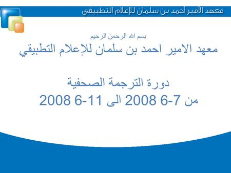 بسم الله الرحمن الرحيم معهد الامير احمد بن سلمان للإعلام التطبيقي دورة الترجمة الصحفية من 7-6 2008 الى 11-6 2008.