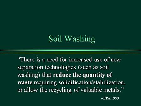 Soil Washing “There is a need for increased use of new separation technologies (such as soil washing) that reduce the quantity of waste requiring solidification/stabilization,