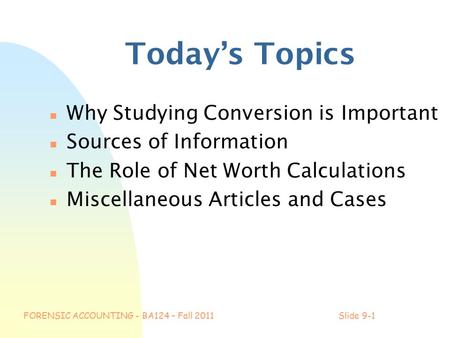 FORENSIC ACCOUNTING - BA124 – Fall 2011Slide 9-1 Today’s Topics n Why Studying Conversion is Important n Sources of Information n The Role of Net Worth.