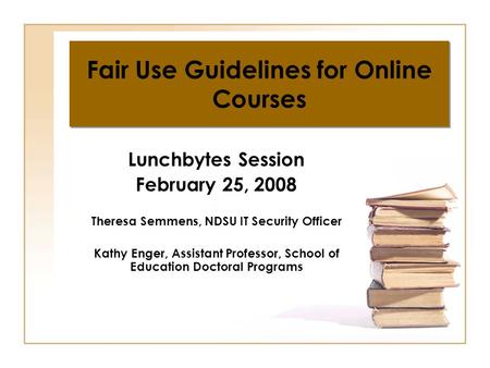 Fair Use Guidelines for Online Courses Lunchbytes Session February 25, 2008 Theresa Semmens, NDSU IT Security Officer Kathy Enger, Assistant Professor,