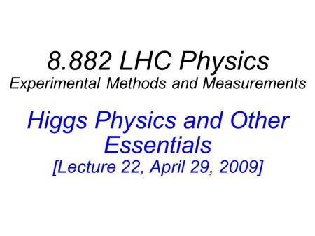 8.882 LHC Physics Experimental Methods and Measurements Higgs Physics and Other Essentials [Lecture 22, April 29, 2009]