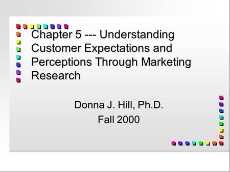 Chapter 5 --- Understanding Customer Expectations and Perceptions Through Marketing Research Donna J. Hill, Ph.D. Fall 2000.