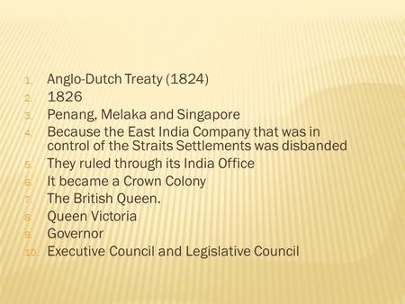 1. Anglo-Dutch Treaty (1824) 2. 1826 3. Penang, Melaka and Singapore 4. Because the East India Company that was in control of the Straits Settlements was.