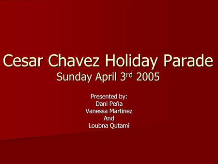 Cesar Chavez Holiday Parade Sunday April 3 rd 2005 Presented by: Dani Pe ñ a Vanessa Martinez And Loubna Qutami.