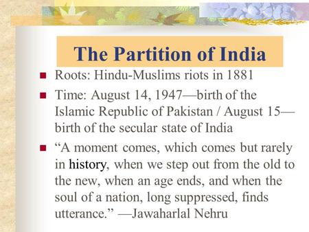 The Partition of India Roots: Hindu-Muslims riots in 1881 Time: August 14, 1947—birth of the Islamic Republic of Pakistan / August 15— birth of the secular.