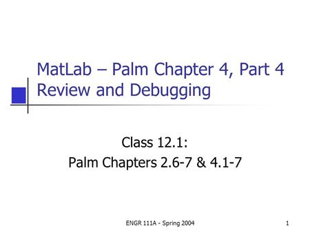 ENGR 111A - Spring 20041 MatLab – Palm Chapter 4, Part 4 Review and Debugging Class 12.1: Palm Chapters 2.6-7 & 4.1-7.