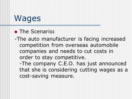 Wages The Scenario: -The auto manufacturer is facing increased competition from overseas automobile companies and needs to cut costs in order to stay competitive.