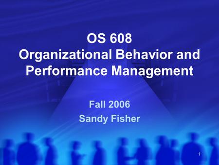 1 OS 608 Organizational Behavior and Performance Management Fall 2006 Sandy Fisher.