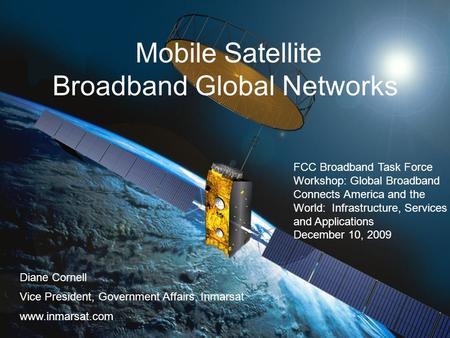 1 Mobile Satellite Broadband Global Networks Diane Cornell Vice President, Government Affairs, Inmarsat www.inmarsat.com FCC Broadband Task Force Workshop: