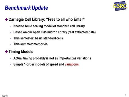 1 3/22/02 Benchmark Update u Carnegie Cell Library: “Free to all who Enter” s Need to build scaling model of standard cell library s Based on our open.