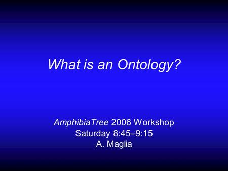 What is an Ontology? AmphibiaTree 2006 Workshop Saturday 8:45–9:15 A. Maglia.