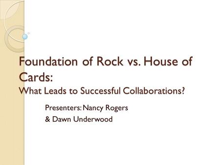 Foundation of Rock vs. House of Cards: What Leads to Successful Collaborations? Presenters: Nancy Rogers & Dawn Underwood.