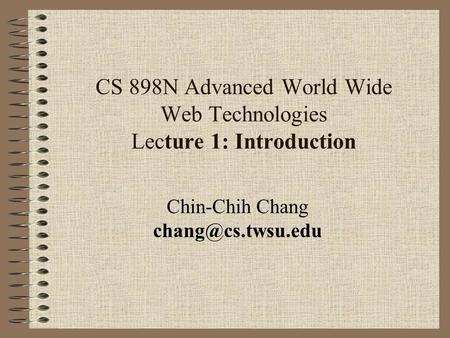 CS 898N Advanced World Wide Web Technologies Lecture 1: Introduction Chin-Chih Chang