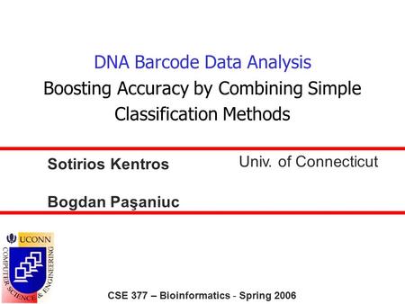 DNA Barcode Data Analysis Boosting Accuracy by Combining Simple Classification Methods CSE 377 – Bioinformatics - Spring 2006 Sotirios Kentros Univ. of.