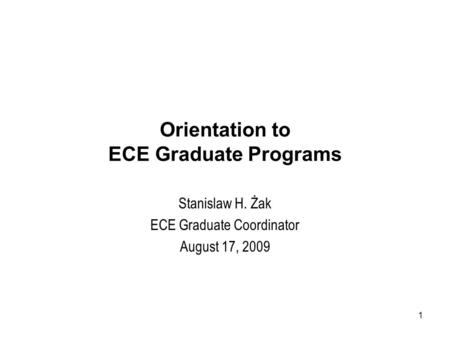 Orientation to ECE Graduate Programs Stanislaw H. Żak ECE Graduate Coordinator August 17, 2009 1.
