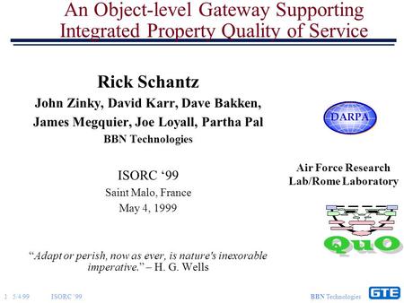 1 5/4/99ISORC ‘99 BBN Technologies An Object-level Gateway Supporting Integrated Property Quality of Service Rick Schantz John Zinky, David Karr, Dave.
