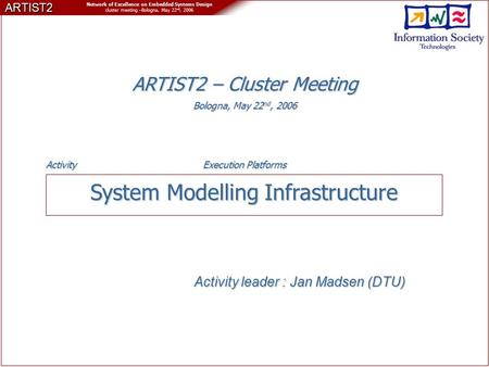 ARTIST2 Network of Excellence on Embedded Systems Design cluster meeting –Bologna, May 22 nd, 2006 System Modelling Infrastructure Activity leader : Jan.