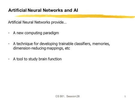 CS 561, Session 28 1 Artificial Neural Networks and AI Artificial Neural Networks provide… -A new computing paradigm -A technique for developing trainable.