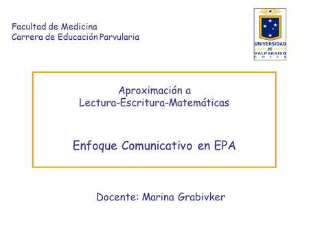 Facultad de Medicina Carrera de Educación Parvularia Aproximación a Lectura-Escritura-Matemáticas Enfoque Comunicativo en EPA Docente: Marina Grabivker.
