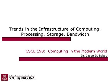 Trends in the Infrastructure of Computing: Processing, Storage, Bandwidth CSCE 190: Computing in the Modern World Dr. Jason D. Bakos.