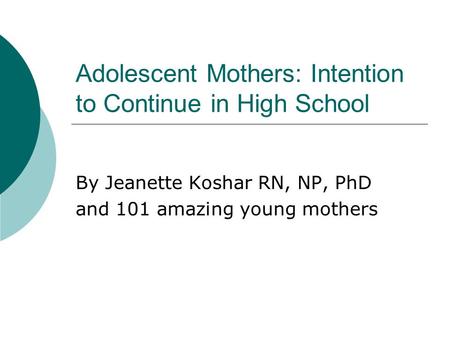 Adolescent Mothers: Intention to Continue in High School By Jeanette Koshar RN, NP, PhD and 101 amazing young mothers.
