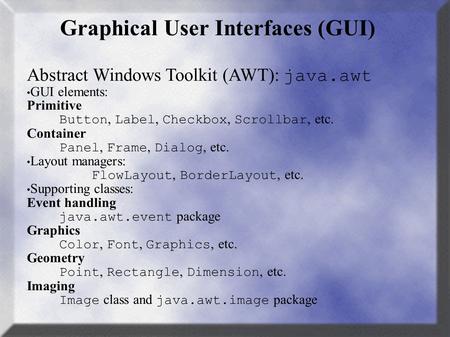 Graphical User Interfaces (GUI) Abstract Windows Toolkit (AWT): java.awt GUI elements: Primitive Button, Label, Checkbox, Scrollbar, etc. Container Panel,