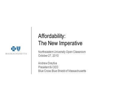 Affordability: The New Imperative Northeastern University Open Classroom October 27, 2010 Andrew Dreyfus President & CEO Blue Cross Blue Shield of Massachusetts.