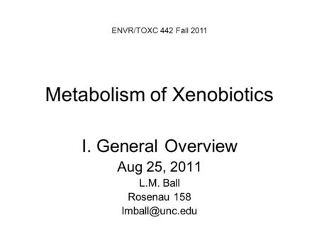 Metabolism of Xenobiotics I. General Overview Aug 25, 2011 L.M. Ball Rosenau 158 ENVR/TOXC 442 Fall 2011.