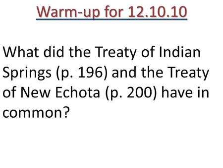 Warm-up for 12.10.10 What did the Treaty of Indian Springs (p. 196) and the Treaty of New Echota (p. 200) have in common?