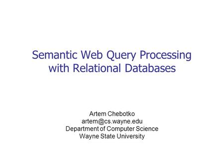Semantic Web Query Processing with Relational Databases Artem Chebotko Department of Computer Science Wayne State University.