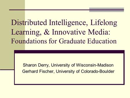 Distributed Intelligence, Lifelong Learning, & Innovative Media: Foundations for Graduate Education Sharon Derry, University of Wisconsin-Madison Gerhard.