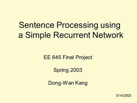 Sentence Processing using a Simple Recurrent Network EE 645 Final Project Spring 2003 Dong-Wan Kang 5/14/2003.