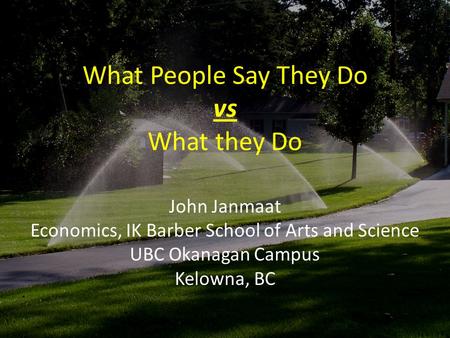 What People Say They Do vs What they Do John Janmaat Economics, IK Barber School of Arts and Science UBC Okanagan Campus Kelowna, BC.