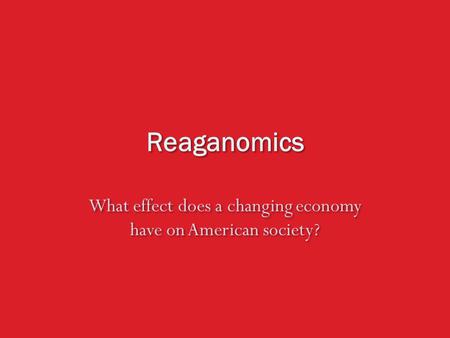 Reaganomics What effect does a changing economy have on American society?