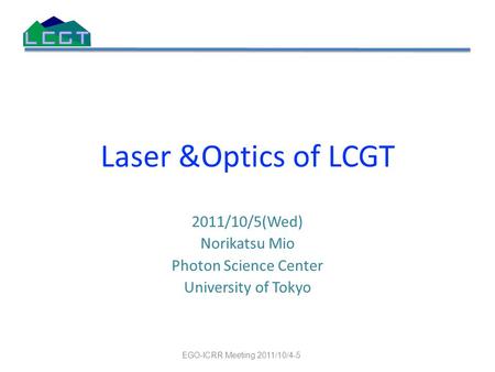 Laser &Optics of LCGT 2011/10/5(Wed) Norikatsu Mio Photon Science Center University of Tokyo EGO-ICRR Meeting 2011/10/4-5.