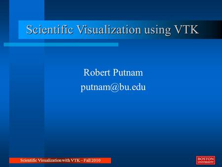 Scientific Visualization using VTK Robert Putnam Scientific Visualization with VTK – Fall 2010.