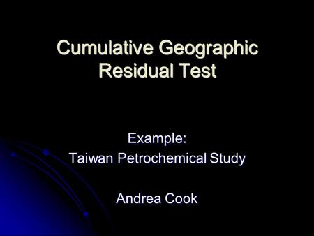 Cumulative Geographic Residual Test Example: Taiwan Petrochemical Study Andrea Cook.