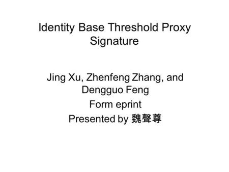 Identity Base Threshold Proxy Signature Jing Xu, Zhenfeng Zhang, and Dengguo Feng Form eprint Presented by 魏聲尊.
