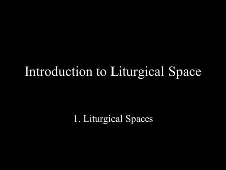 Introduction to Liturgical Space 1. Liturgical Spaces.