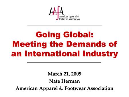 Going Global: Meeting the Demands of an International Industry March 21, 2009 Nate Herman American Apparel & Footwear Association.
